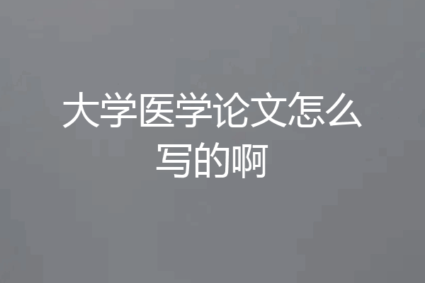 大学医学论文怎么写的啊