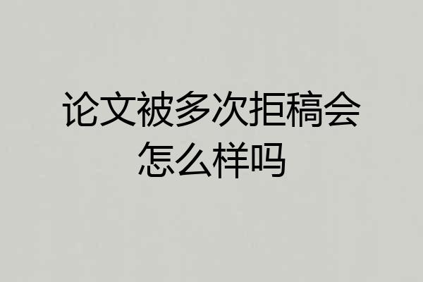 论文被多次拒稿会怎么样吗