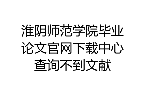淮阴师范学院毕业论文官网下载中心查询不到文献