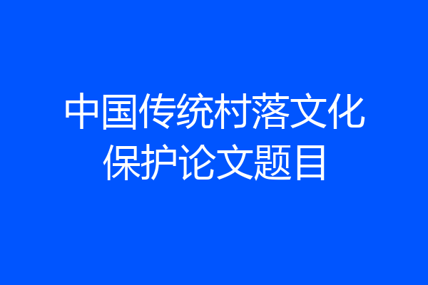 中国传统村落文化保护论文题目