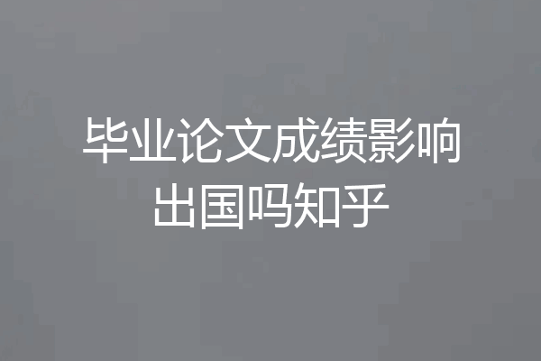 毕业论文成绩影响出国吗知乎