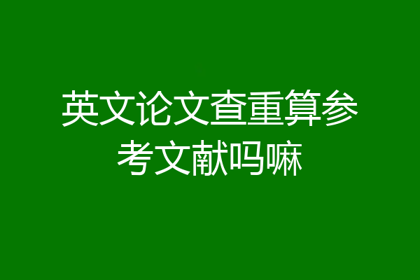 英文论文查重算参考文献吗嘛