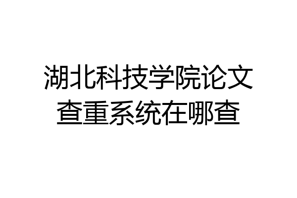 湖北科技学院论文查重系统在哪查