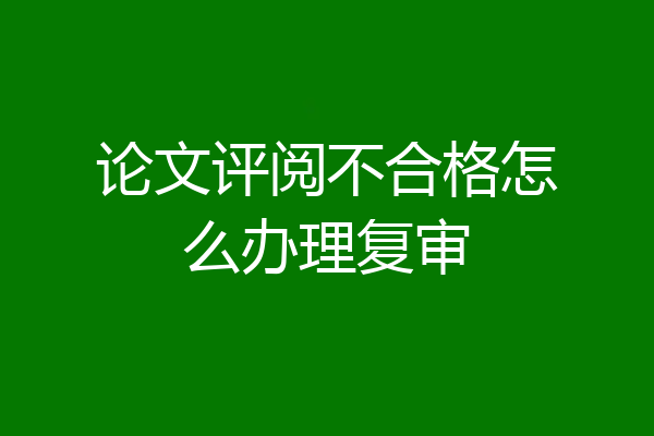 论文评阅不合格怎么办理复审