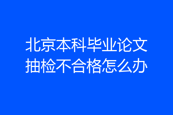 北京本科毕业论文抽检不合格怎么办
