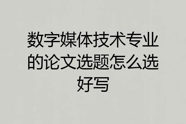 数字媒体技术专业的论文选题怎么选好写
