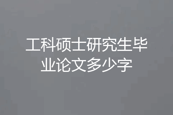 工科硕士研究生毕业论文多少字