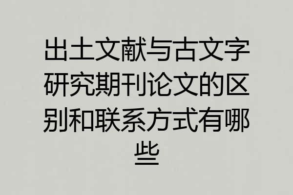 出土文献与古文字研究期刊论文的区别和联系方式有哪些