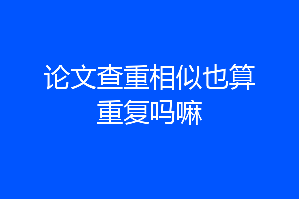 论文查重相似也算重复吗嘛