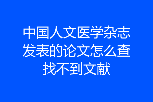 中国人文医学杂志发表的论文怎么查找不到文献