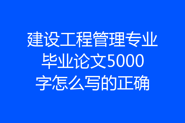 建设工程管理专业毕业论文5000字怎么写的正确