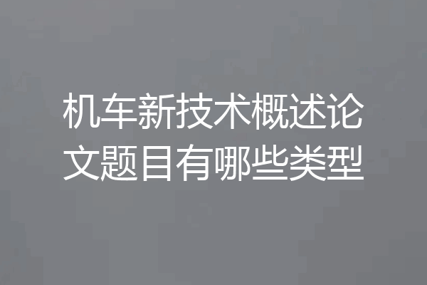 机车新技术概述论文题目有哪些类型