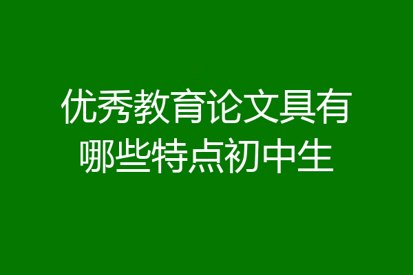 优秀教育论文具有哪些特点初中生