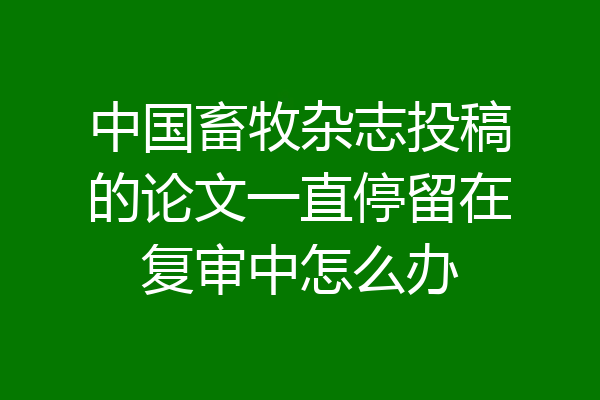 中国畜牧杂志投稿的论文一直停留在复审中怎么办