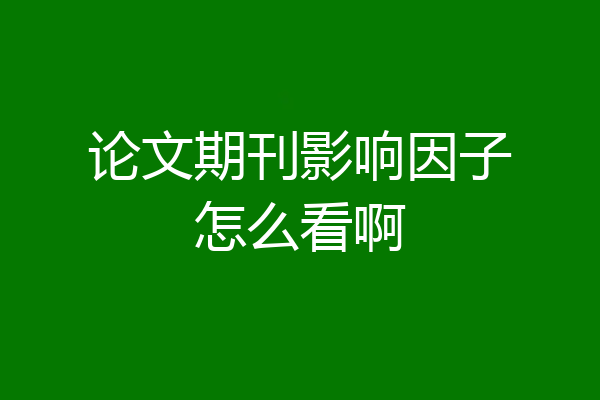 论文期刊影响因子怎么看啊