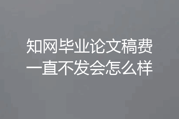 知网毕业论文稿费一直不发会怎么样