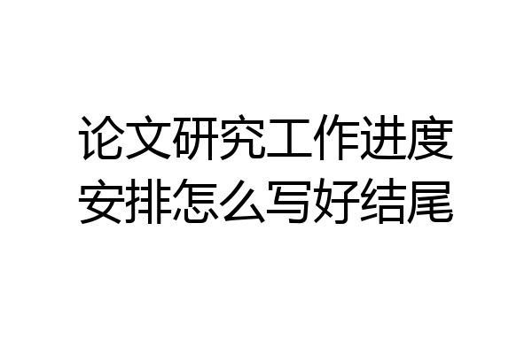 论文研究工作进度安排怎么写好结尾
