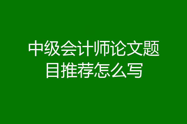 中级会计师论文题目推荐怎么写