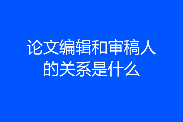 论文编辑和审稿人的关系是什么