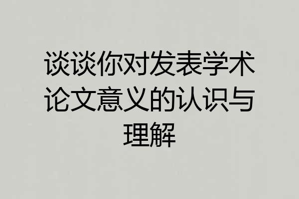 谈谈你对发表学术论文意义的认识与理解