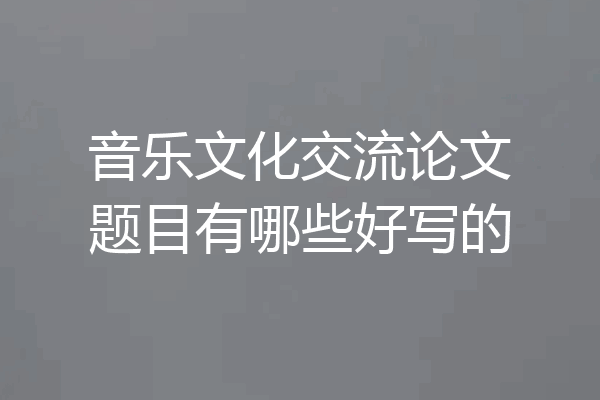 音乐文化交流论文题目有哪些好写的