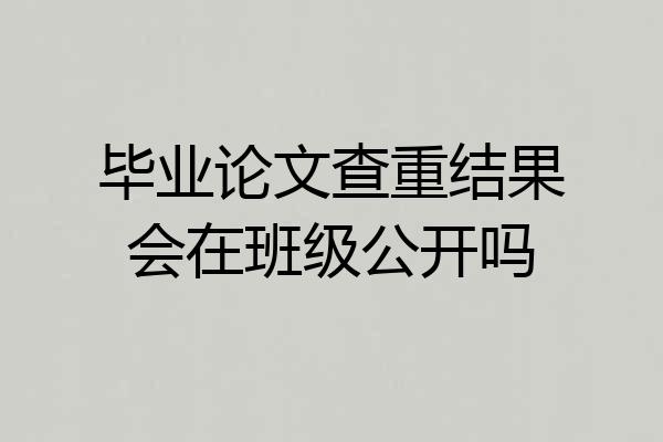 毕业论文查重结果会在班级公开吗