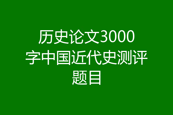 历史论文3000字中国近代史测评题目