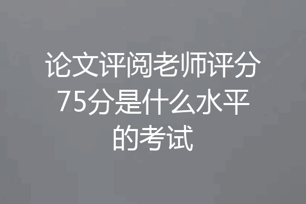 论文评阅老师评分75分是什么水平的考试