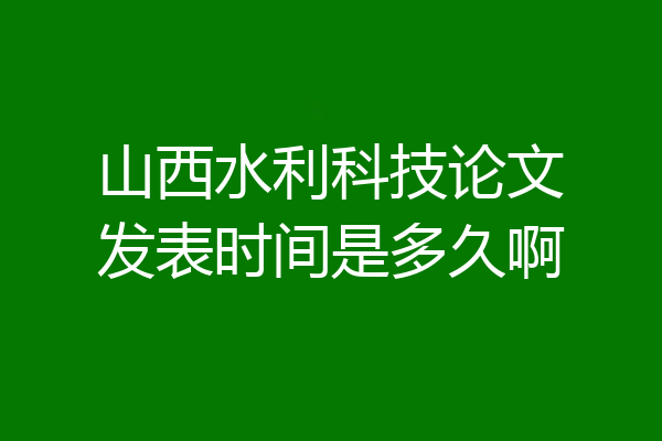 山西水利科技论文发表时间是多久啊
