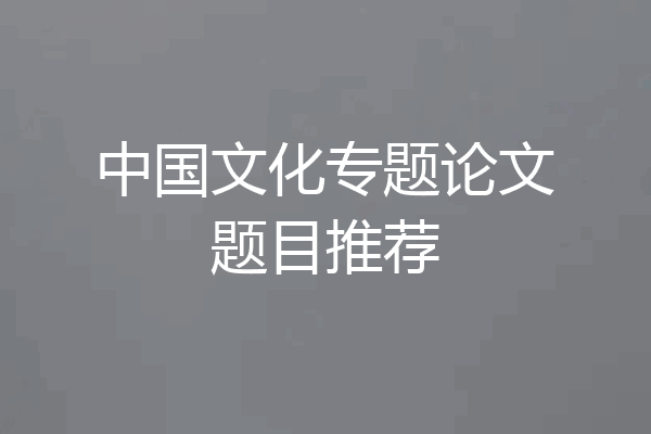 中国文化专题论文题目推荐