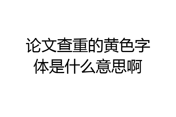 论文查重的黄色字体是什么意思啊