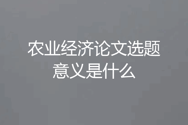 农业经济论文选题意义是什么