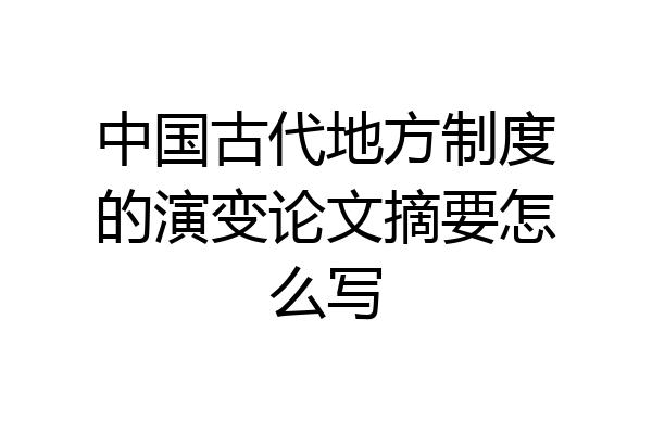 中国古代地方制度的演变论文摘要怎么写