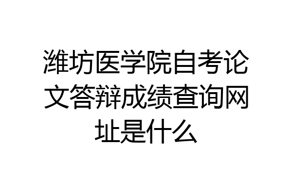 潍坊医学院自考论文答辩成绩查询网址是什么