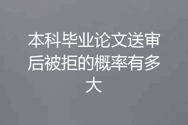 本科毕业论文送审后被拒的概率有多大