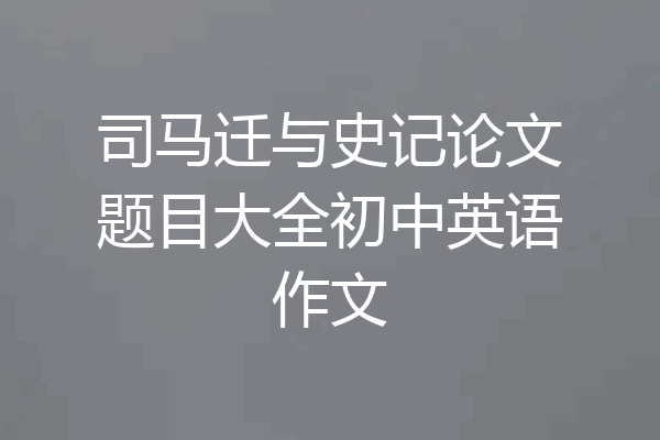 司马迁与史记论文题目大全初中英语作文