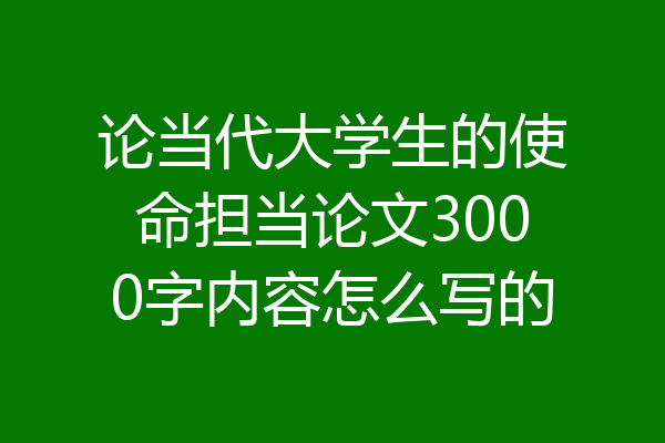 论当代大学生的使命担当论文3000字内容怎么写的