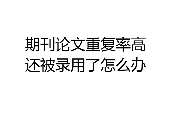 期刊论文重复率高还被录用了怎么办