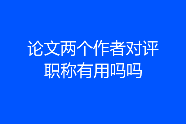 论文两个作者对评职称有用吗吗