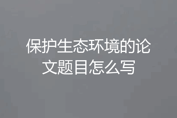 保护生态环境的论文题目怎么写