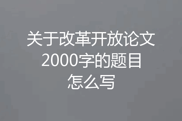 关于改革开放论文2000字的题目怎么写
