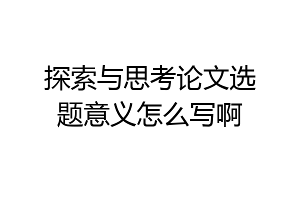 探索与思考论文选题意义怎么写啊