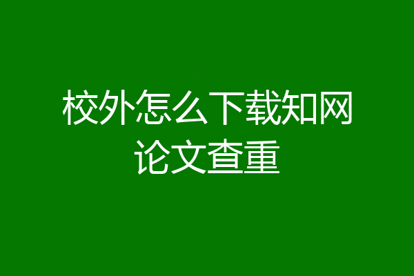 校外怎么下载知网论文查重