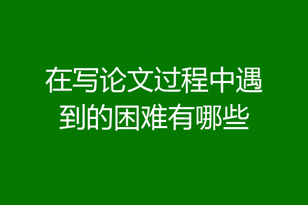 在写论文过程中遇到的困难有哪些