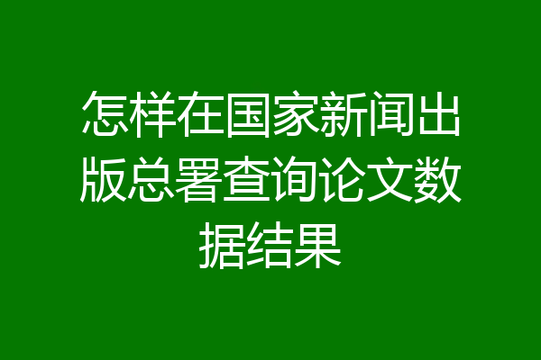 怎样在国家新闻出版总署查询论文数据结果