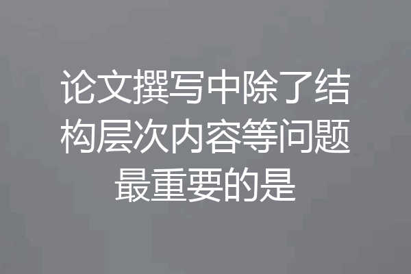 论文撰写中除了结构层次内容等问题最重要的是