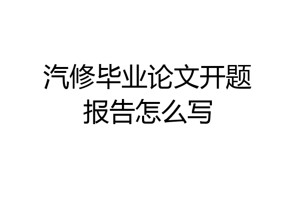 汽修毕业论文开题报告怎么写