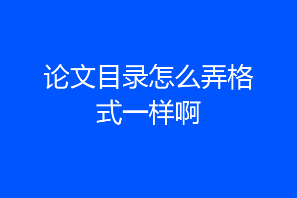 论文目录怎么弄格式一样啊