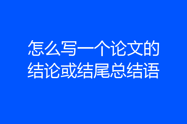 怎么写一个论文的结论或结尾总结语
