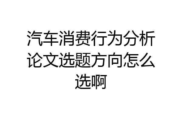 汽车消费行为分析论文选题方向怎么选啊